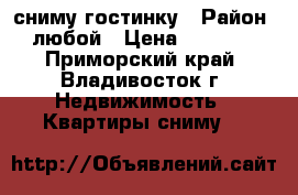 сниму гостинку › Район ­ любой › Цена ­ 12 000 - Приморский край, Владивосток г. Недвижимость » Квартиры сниму   